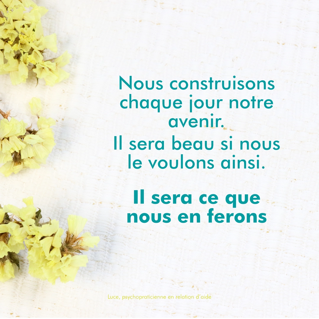 Nous construisons chaque jour notre avenir citation de Luce Dupont, écrite sur un visuel au fond blanc bordé de fleurs jaunes: Nous construisons chaque jour notre avenir. IL sera beau si nous le voulons ainsi. Il sera ce que nous en ferons.
